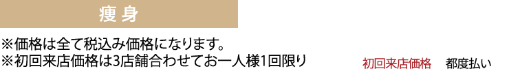 痩身コース　※価格は全て税抜き価格になります。
※初回来店価格は3店舗合わせてお一人様1回限