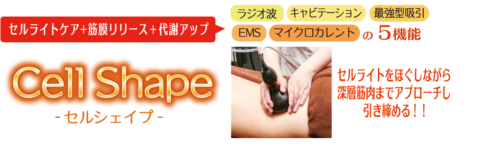 セルライトケア+筋膜リリース＋代謝アップ ラジオ波+キャビテーション+最強型吸引+EMS+マイクロカレントの5機能　Cell Shape　-セルシェイプ-　セルライトをほぐしながら深層筋肉までアプローチし引き締める！!